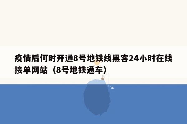 疫情后何时开通8号地铁线黑客24小时在线接单网站（8号地铁通车）