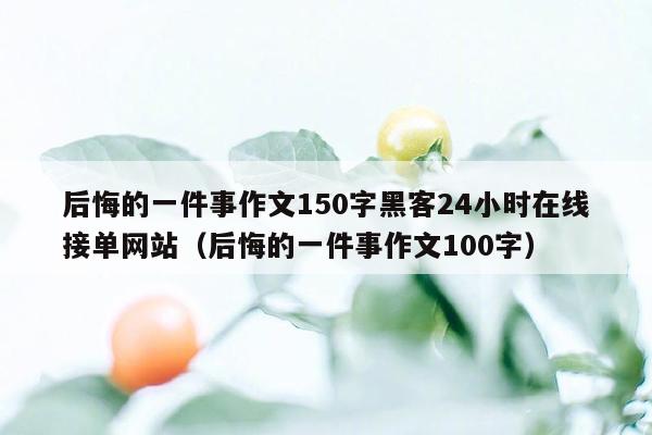 后悔的一件事作文150字黑客24小时在线接单网站（后悔的一件事作文100字）