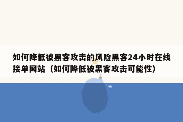 如何降低被黑客攻击的风险黑客24小时在线接单网站（如何降低被黑客攻击可能性）