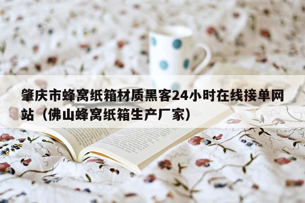 肇庆市蜂窝纸箱材质黑客24小时在线接单网站（佛山蜂窝纸箱生产厂家）