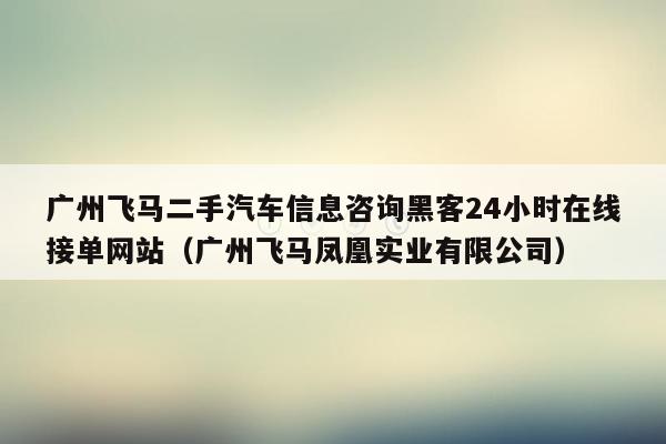 广州飞马二手汽车信息咨询黑客24小时在线接单网站（广州飞马凤凰实业有限公司）