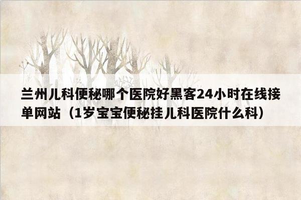 兰州儿科便秘哪个医院好黑客24小时在线接单网站（1岁宝宝便秘挂儿科医院什么科）