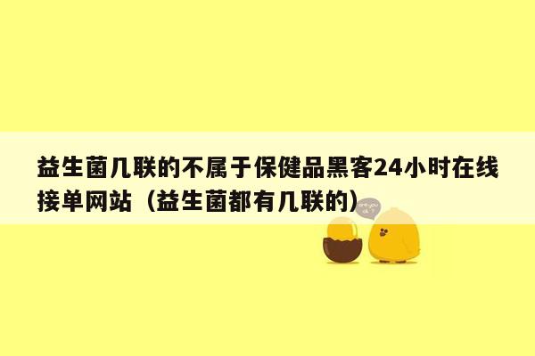 益生菌几联的不属于保健品黑客24小时在线接单网站（益生菌都有几联的）