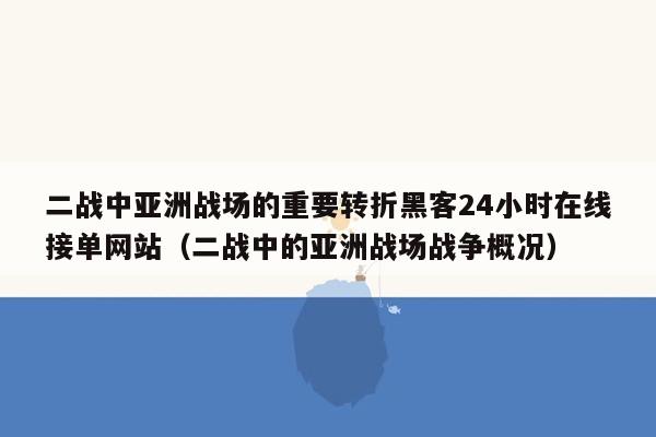 二战中亚洲战场的重要转折黑客24小时在线接单网站（二战中的亚洲战场战争概况）