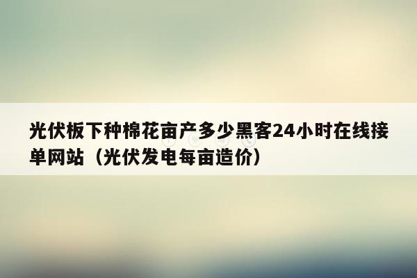 光伏板下种棉花亩产多少黑客24小时在线接单网站（光伏发电每亩造价）