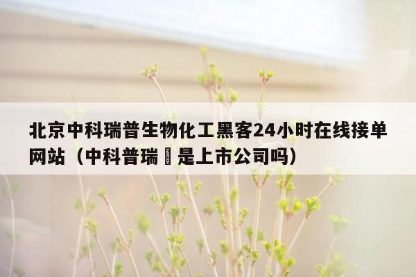 北京中科瑞普生物化工黑客24小时在线接单网站（中科普瑞昇是上市公司吗）