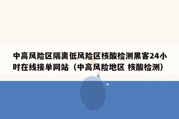 中高风险区隔离低风险区核酸检测黑客24小时在线接单网站（中高风险地区 核酸检测）