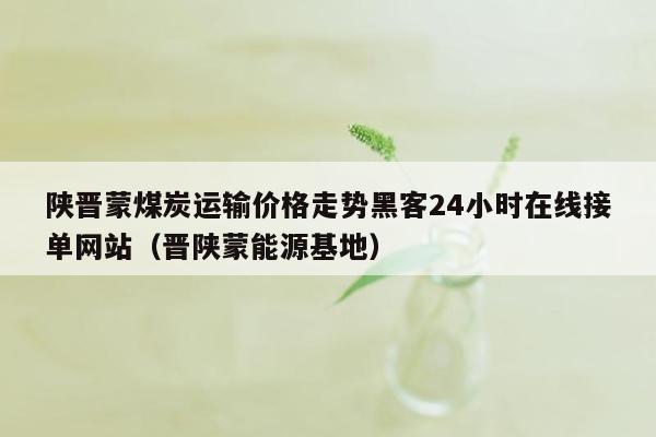 陕晋蒙煤炭运输价格走势黑客24小时在线接单网站（晋陕蒙能源基地）