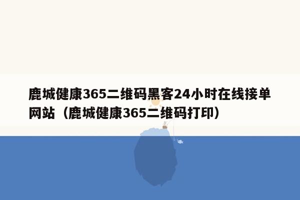 鹿城健康365二维码黑客24小时在线接单网站（鹿城健康365二维码打印）