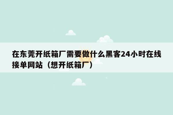 在东莞开纸箱厂需要做什么黑客24小时在线接单网站（想开纸箱厂）