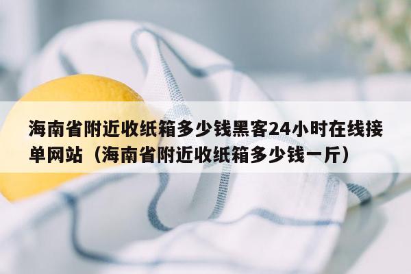 海南省附近收纸箱多少钱黑客24小时在线接单网站（海南省附近收纸箱多少钱一斤）