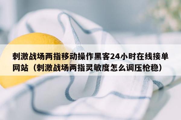 刺激战场两指移动操作黑客24小时在线接单网站（刺激战场两指灵敏度怎么调压枪稳）