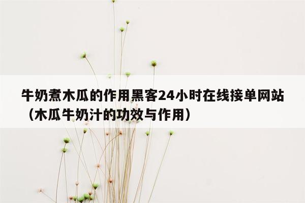 牛奶煮木瓜的作用黑客24小时在线接单网站（木瓜牛奶汁的功效与作用）