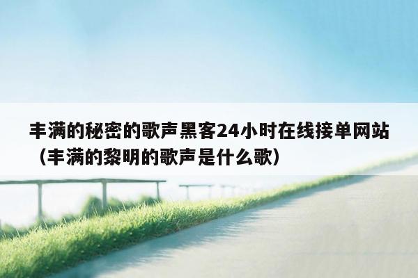 丰满的秘密的歌声黑客24小时在线接单网站（丰满的黎明的歌声是什么歌）