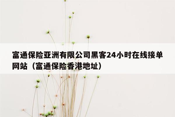 富通保险亚洲有限公司黑客24小时在线接单网站（富通保险香港地址）