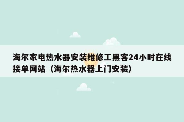 海尔家电热水器安装维修工黑客24小时在线接单网站（海尔热水器上门安装）