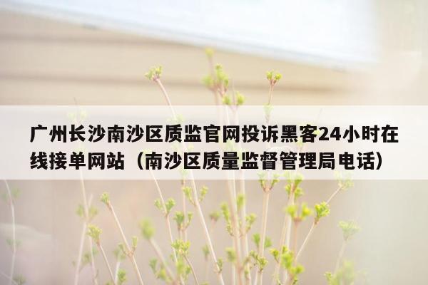 广州长沙南沙区质监官网投诉黑客24小时在线接单网站（南沙区质量监督管理局电话）