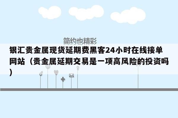 银汇贵金属现货延期费黑客24小时在线接单网站（贵金属延期交易是一项高风险的投资吗）