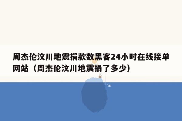 周杰伦汶川地震捐款数黑客24小时在线接单网站（周杰伦汶川地震捐了多少）