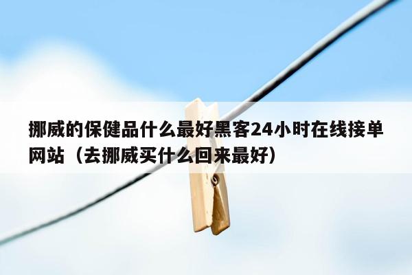 挪威的保健品什么最好黑客24小时在线接单网站（去挪威买什么回来最好）