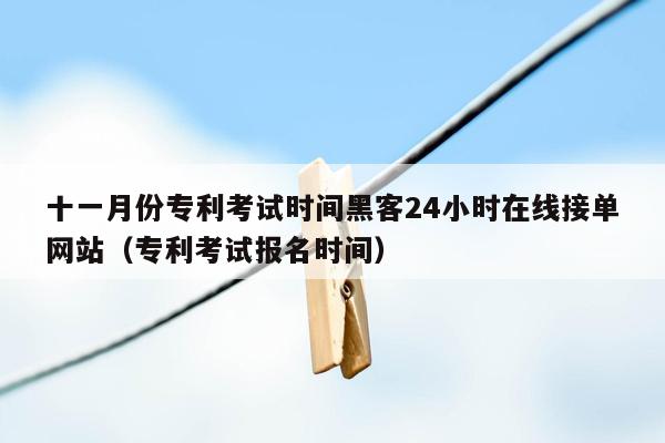 十一月份专利考试时间黑客24小时在线接单网站（专利考试报名时间）