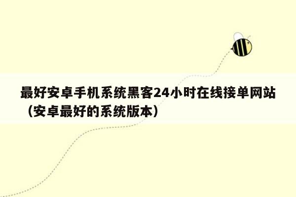 最好安卓手机系统黑客24小时在线接单网站（安卓最好的系统版本）