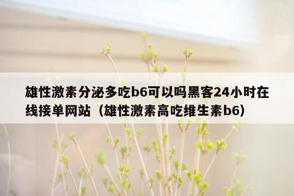 雄性激素分泌多吃b6可以吗黑客24小时在线接单网站（雄性激素高吃维生素b6）