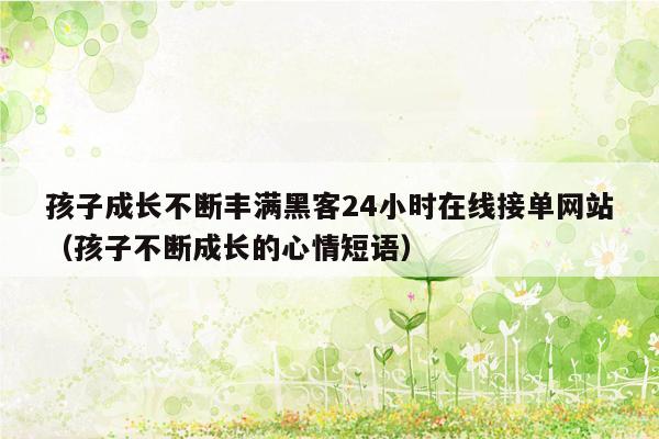 孩子成长不断丰满黑客24小时在线接单网站（孩子不断成长的心情短语）