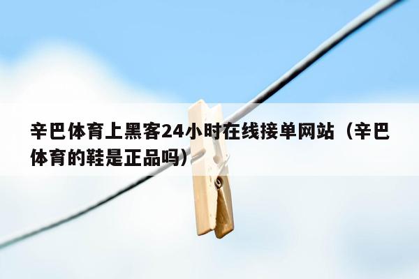 辛巴体育上黑客24小时在线接单网站（辛巴体育的鞋是正品吗）