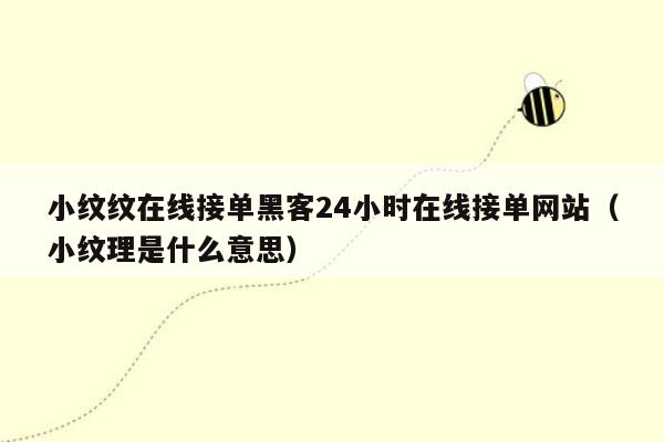 小纹纹在线接单黑客24小时在线接单网站（小纹理是什么意思）