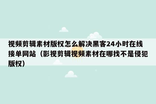 视频剪辑素材版权怎么解决黑客24小时在线接单网站（影视剪辑视频素材在哪找不是侵犯版权）