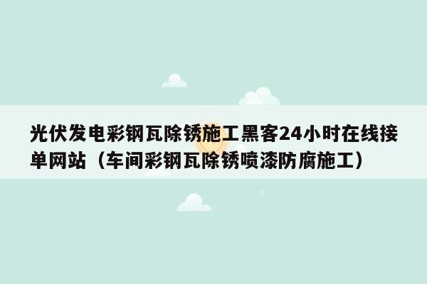 光伏发电彩钢瓦除锈施工黑客24小时在线接单网站（车间彩钢瓦除锈喷漆防腐施工）