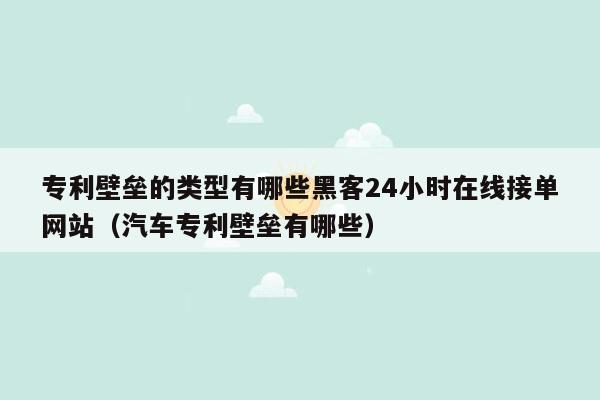 专利壁垒的类型有哪些黑客24小时在线接单网站（汽车专利壁垒有哪些）