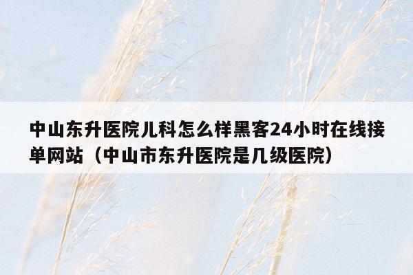 中山东升医院儿科怎么样黑客24小时在线接单网站（中山市东升医院是几级医院）