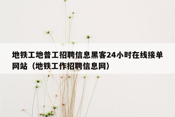 地铁工地普工招聘信息黑客24小时在线接单网站（地铁工作招聘信息网）