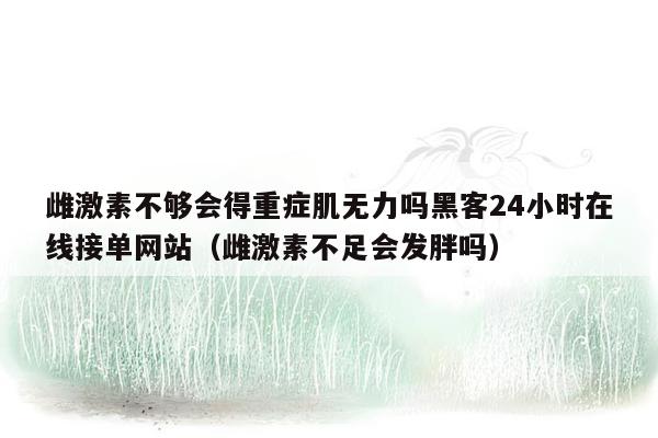 雌激素不够会得重症肌无力吗黑客24小时在线接单网站（雌激素不足会发胖吗）