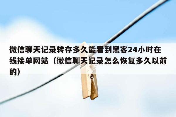 微信聊天记录转存多久能看到黑客24小时在线接单网站（微信聊天记录怎么恢复多久以前的）