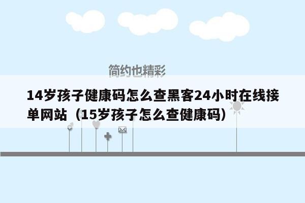 14岁孩子健康码怎么查黑客24小时在线接单网站（15岁孩子怎么查健康码）