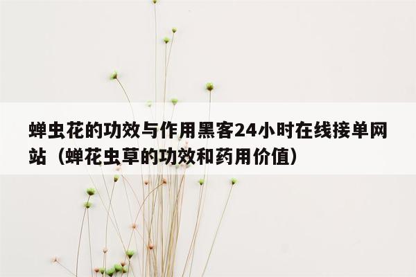 蝉虫花的功效与作用黑客24小时在线接单网站（蝉花虫草的功效和药用价值）