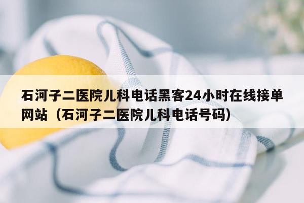 石河子二医院儿科电话黑客24小时在线接单网站（石河子二医院儿科电话号码）