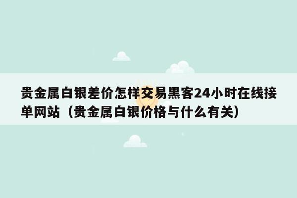 贵金属白银差价怎样交易黑客24小时在线接单网站（贵金属白银价格与什么有关）