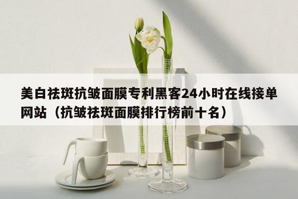 美白祛斑抗皱面膜专利黑客24小时在线接单网站（抗皱祛斑面膜排行榜前十名）