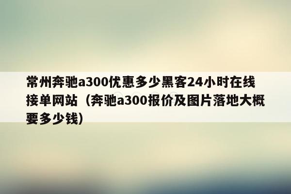 常州奔驰a300优惠多少黑客24小时在线接单网站（奔驰a300报价及图片落地大概要多少钱）