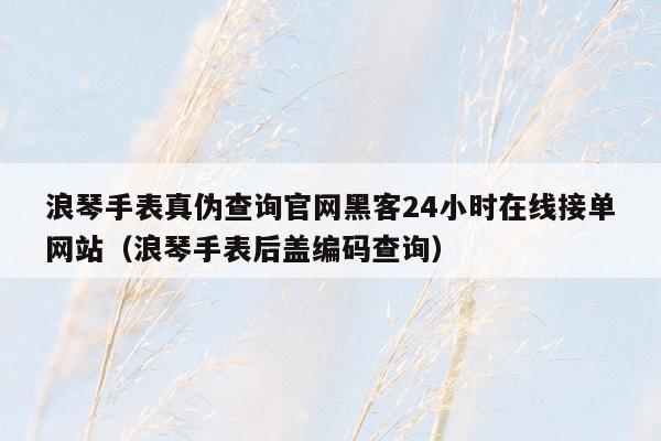 浪琴手表真伪查询官网黑客24小时在线接单网站（浪琴手表后盖编码查询）