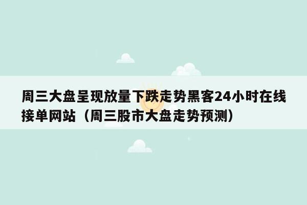 周三大盘呈现放量下跌走势黑客24小时在线接单网站（周三股市大盘走势预测）