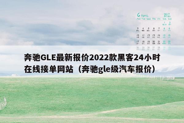 奔驰GLE最新报价2022款黑客24小时在线接单网站（奔驰gle级汽车报价）