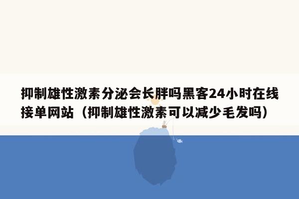 抑制雄性激素分泌会长胖吗黑客24小时在线接单网站（抑制雄性激素可以减少毛发吗）