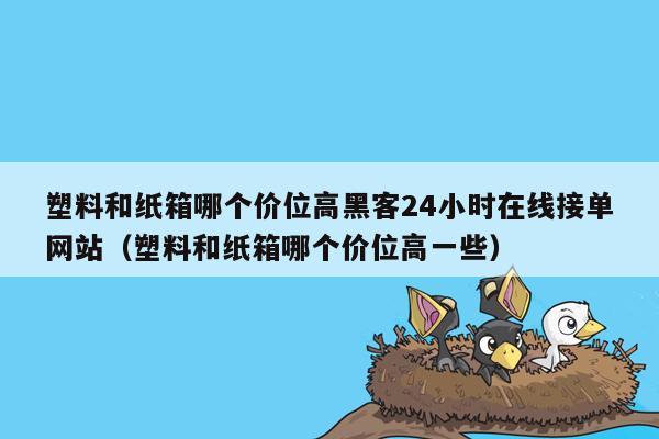 塑料和纸箱哪个价位高黑客24小时在线接单网站（塑料和纸箱哪个价位高一些）