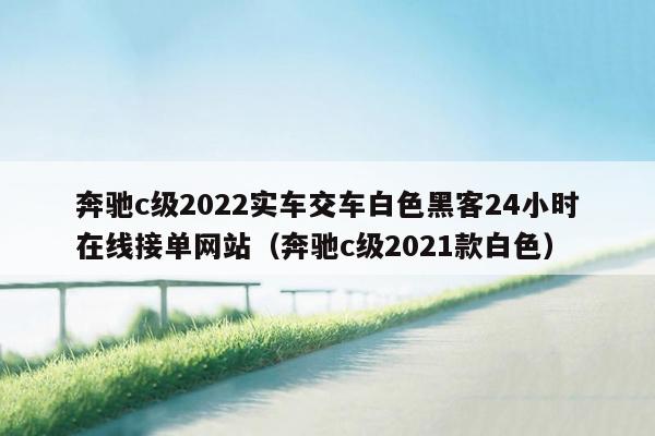 奔驰c级2022实车交车白色黑客24小时在线接单网站（奔驰c级2021款白色）