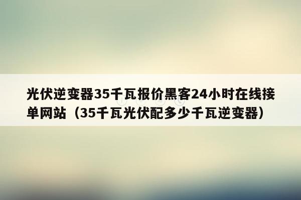 光伏逆变器35千瓦报价黑客24小时在线接单网站（35千瓦光伏配多少千瓦逆变器）